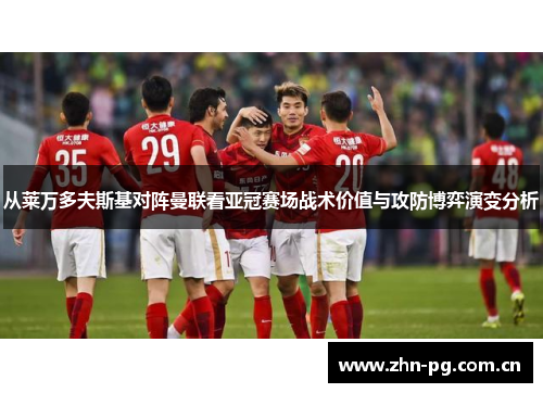 从莱万多夫斯基对阵曼联看亚冠赛场战术价值与攻防博弈演变分析